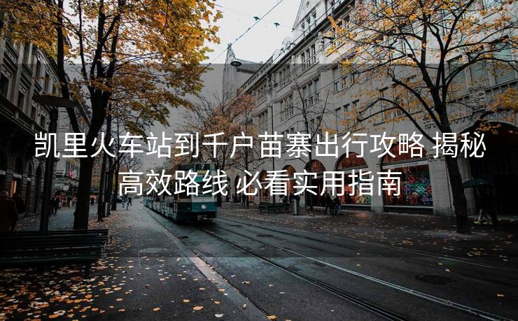 凱里火車站到千戶苗寨出行攻略 揭秘高效路線 必看實(shí)用指南