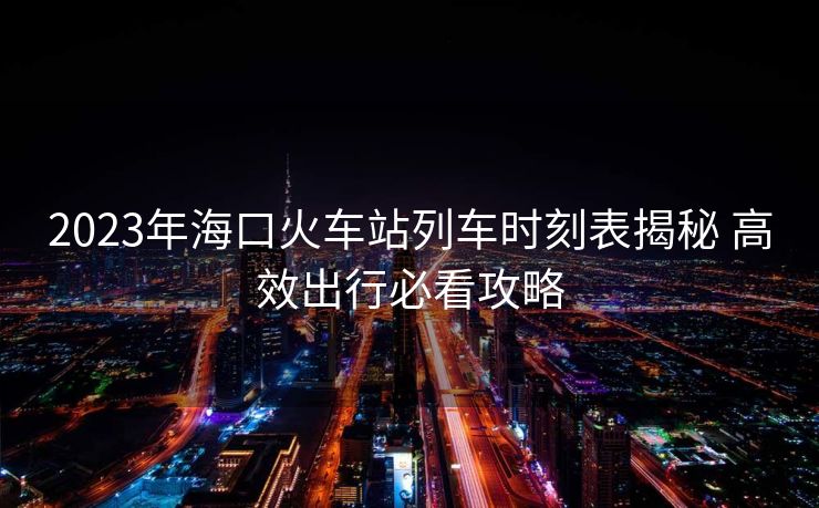 2023年?？诨疖囌玖熊嚂r刻表揭秘 高效出行必看攻略