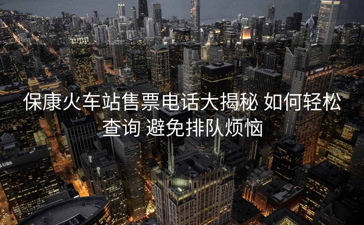保康火車站售票電話大揭秘 如何輕松查詢 避免排隊(duì)煩惱