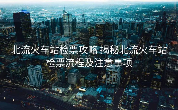 北流火車站檢票攻略 揭秘北流火車站檢票流程及注意事項(xiàng)