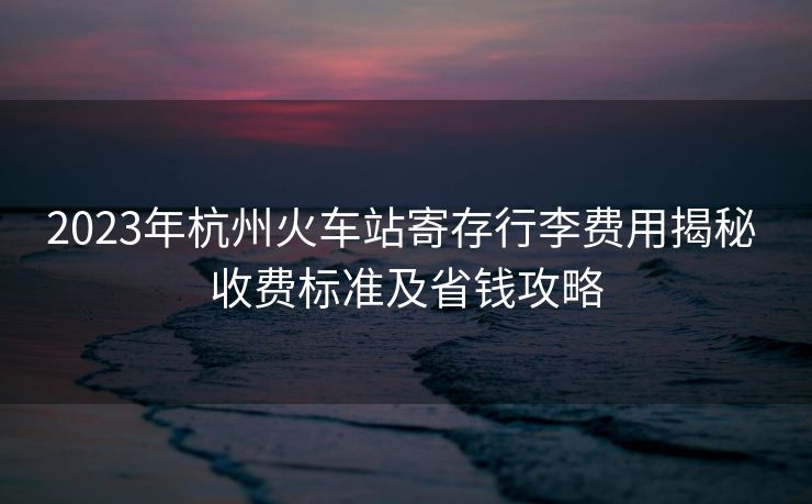 2023年杭州火車(chē)站寄存行李費(fèi)用揭秘 收費(fèi)標(biāo)準(zhǔn)及省錢(qián)攻略