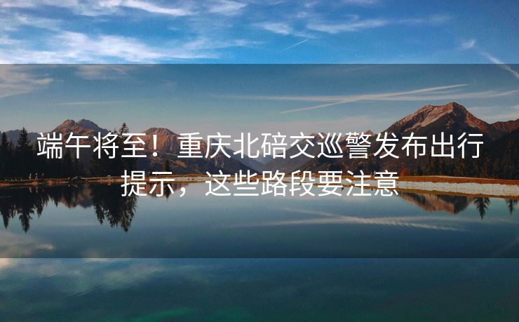 端午將至！重慶北碚交巡警發(fā)布出行提示，這些路段要注意