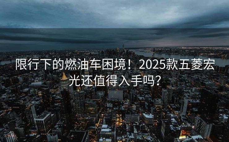 限行下的燃油車困境！2025款五菱宏光還值得入手嗎？