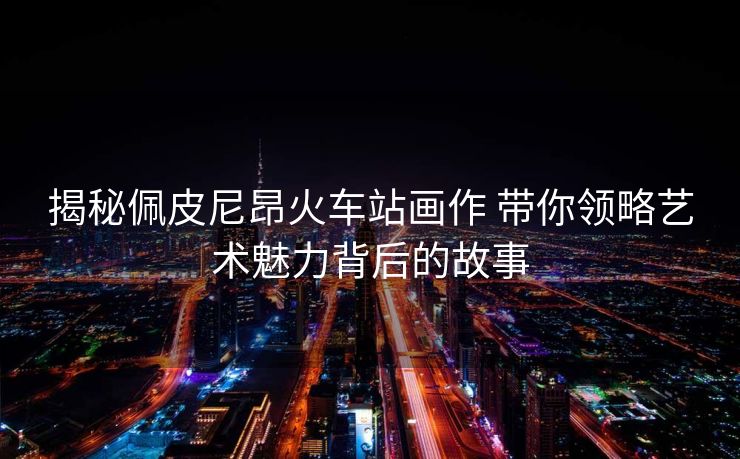 揭秘佩皮尼昂火車站畫作 帶你領(lǐng)略藝術(shù)魅力背后的故事