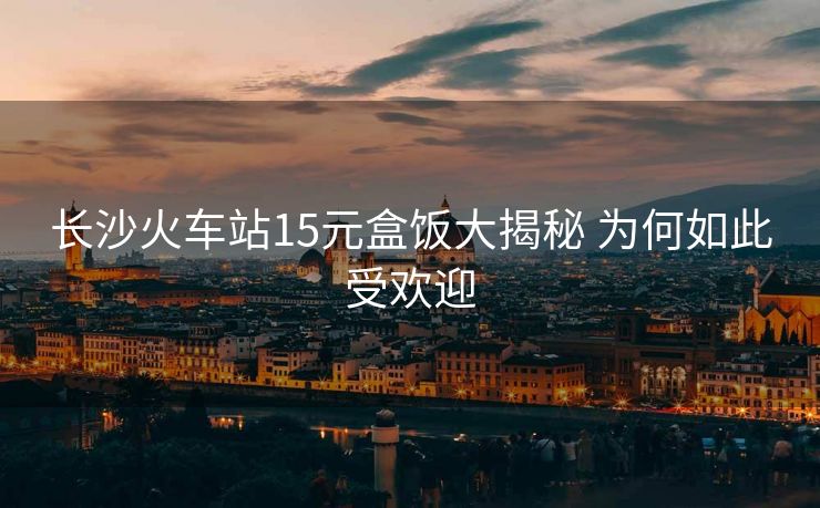 長(zhǎng)沙火車站15元盒飯大揭秘 為何如此受歡迎
