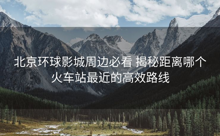 北京環(huán)球影城周邊必看 揭秘距離哪個(gè)火車(chē)站最近的高效路線(xiàn)