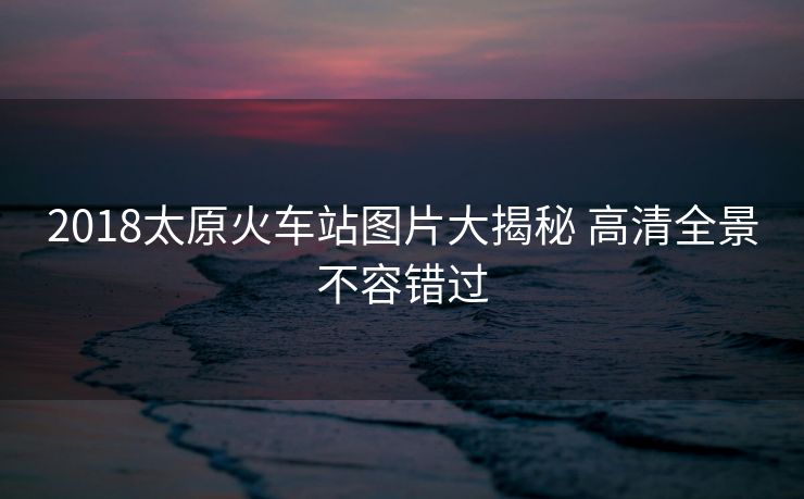 2018太原火車站圖片大揭秘 高清全景不容錯(cuò)過