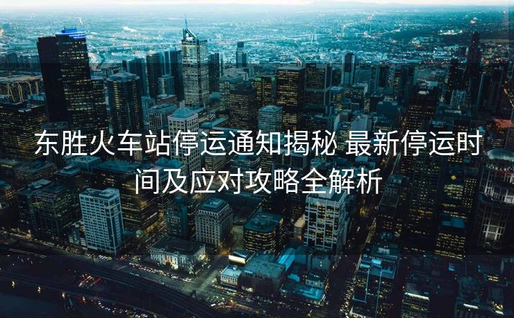 東勝火車站停運(yùn)通知揭秘 最新停運(yùn)時(shí)間及應(yīng)對(duì)攻略全解析