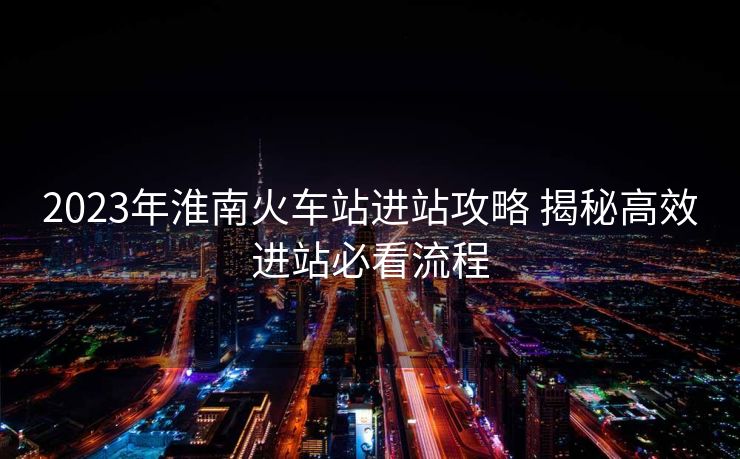 2023年淮南火車站進(jìn)站攻略 揭秘高效進(jìn)站必看流程 2023年淮南火車站進(jìn)站攻略 揭秘高效進(jìn)站必看流程