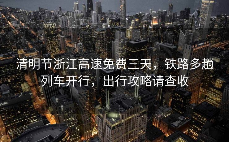 清明節(jié)浙江高速免費(fèi)三天，鐵路多趟列車開行，出行攻略請查收