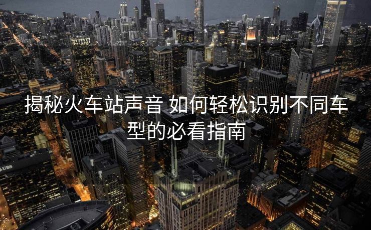 揭秘火車站聲音 如何輕松識別不同車型的必看指南