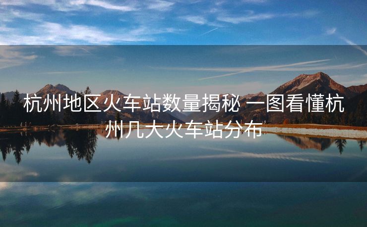 杭州地區(qū)火車站數(shù)量揭秘 一圖看懂杭州幾大火車站分布