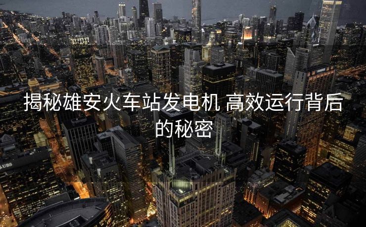 揭秘雄安火車站發(fā)電機(jī) 高效運(yùn)行背后的秘密