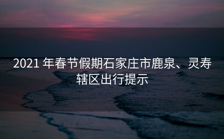2021 年春節(jié)假期石家莊市鹿泉、靈壽轄區(qū)出行提示