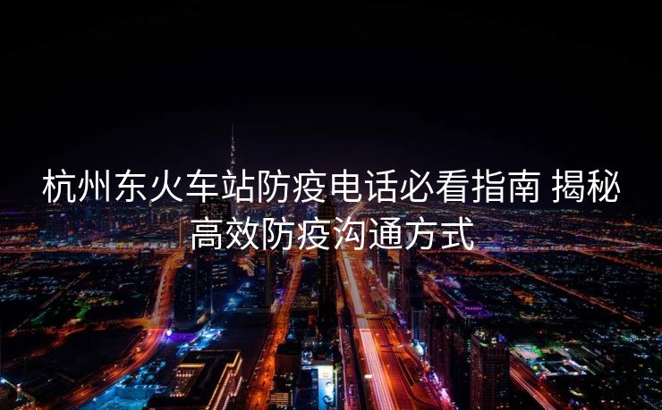 杭州東火車站防疫電話必看指南 揭秘高效防疫溝通方式
