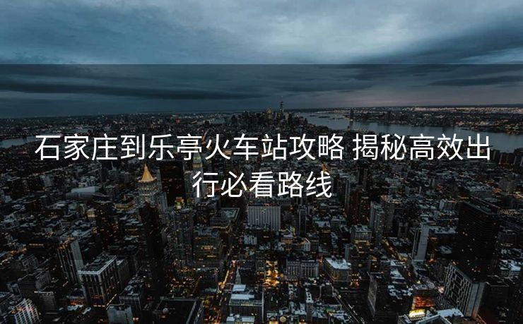 石家莊到樂(lè)亭火車(chē)站攻略 揭秘高效出行必看路線(xiàn)