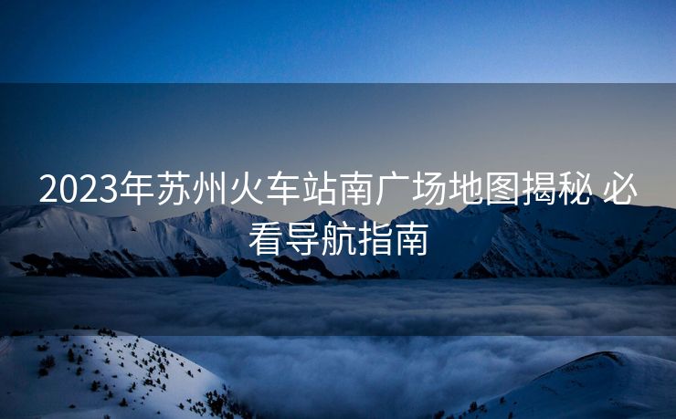 2023年蘇州火車站南廣場地圖揭秘 必看導(dǎo)航指南