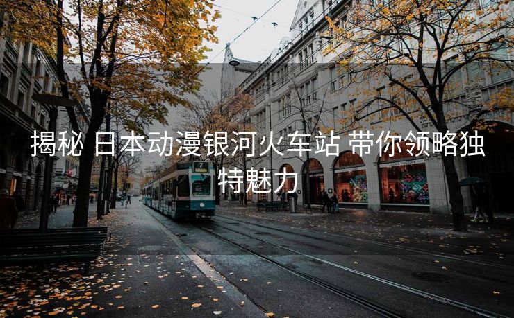 揭秘 日本動(dòng)漫銀河火車站 帶你領(lǐng)略獨(dú)特魅力