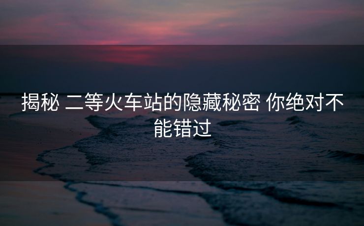 揭秘 二等火車(chē)站的隱藏秘密 你絕對(duì)不能錯(cuò)過(guò)