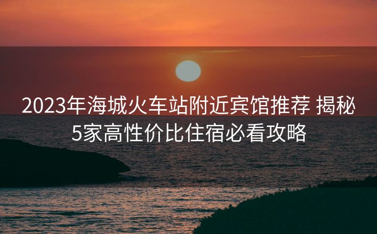 2023年海城火車站附近賓館推薦 揭秘5家高性價比住宿必看攻略 2023年海城火車站附近賓館推薦 揭秘5家高性價比住宿必看攻略