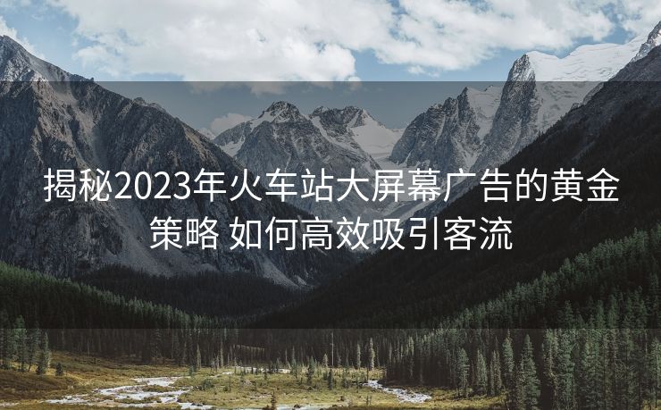 揭秘2023年火車站大屏幕廣告的黃金策略 如何高效吸引客流