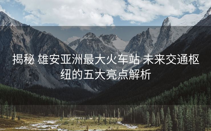 揭秘 雄安亞洲最大火車站 未來交通樞紐的五大亮點解析