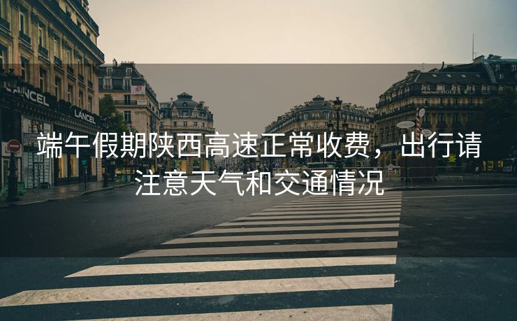 端午假期陜西高速正常收費(fèi)，出行請(qǐng)注意天氣和交通情況