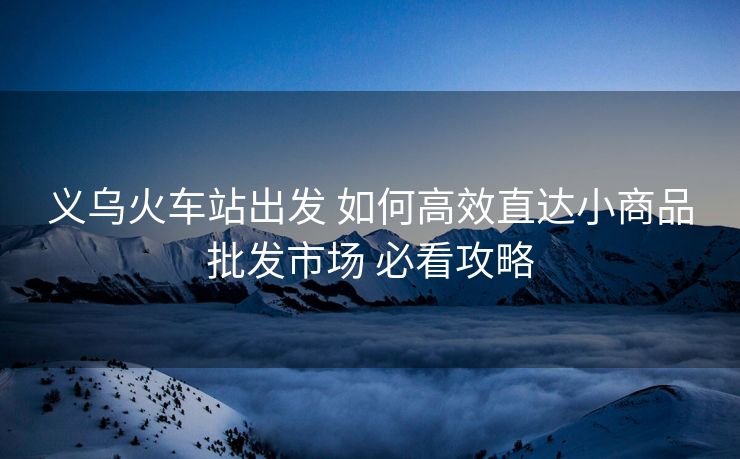 義烏火車站出發(fā) 如何高效直達(dá)小商品批發(fā)市場(chǎng) 必看攻略