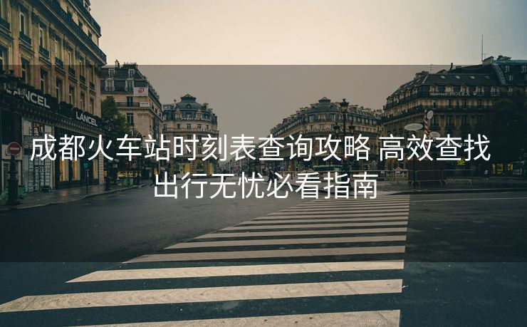 成都火車站時刻表查詢攻略 高效查找 出行無憂必看指南