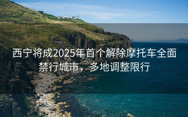 西寧將成2025年首個解除摩托車全面禁行城市，多地調(diào)整限行