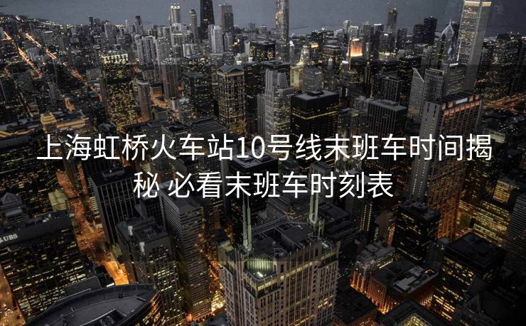 上海虹橋火車站10號線末班車時(shí)間揭秘 必看末班車時(shí)刻表