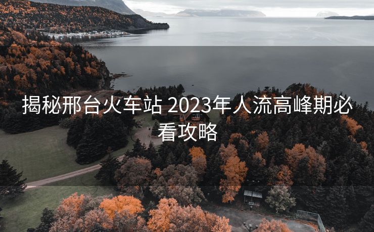 揭秘邢臺(tái)火車(chē)站 2023年人流高峰期必看攻略