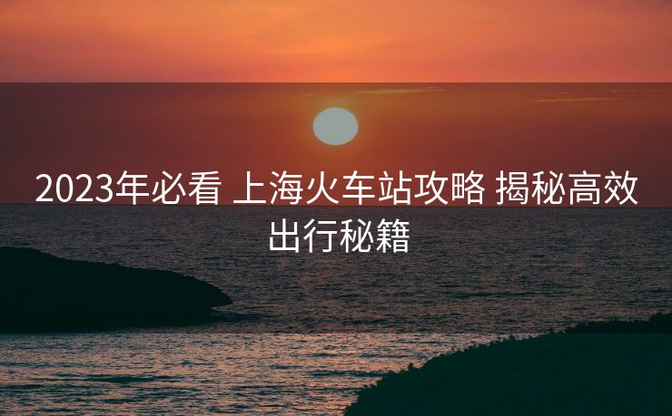 2023年必看 上?；疖囌竟ヂ?揭秘高效出行秘籍