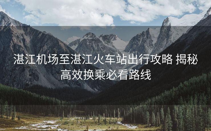 湛江機場至湛江火車站出行攻略 揭秘高效換乘必看路線