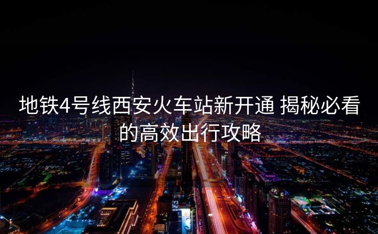 地鐵4號線西安火車站新開通 揭秘必看的高效出行攻略