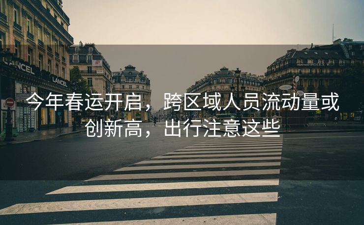 今年春運開啟，跨區(qū)域人員流動量或創(chuàng)新高，出行注意這些