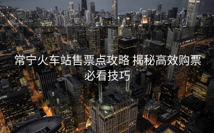 常寧火車站售票點攻略 揭秘高效購票必看技巧