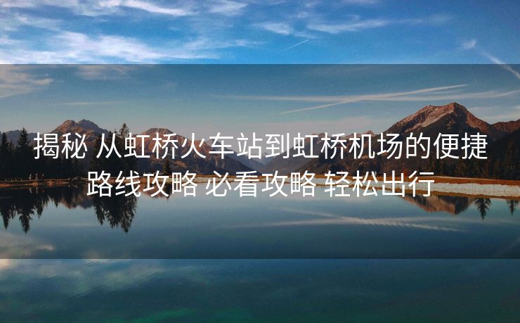 揭秘 從虹橋火車站到虹橋機場的便捷路線攻略 必看攻略 輕松出行