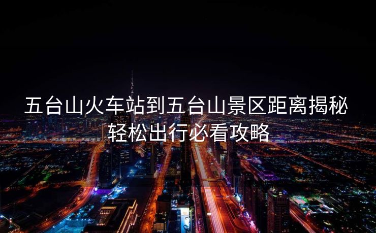 五臺(tái)山火車(chē)站到五臺(tái)山景區(qū)距離揭秘 輕松出行必看攻略 五臺(tái)山火車(chē)站到五臺(tái)山景區(qū)距離揭秘 輕松出行必看攻略