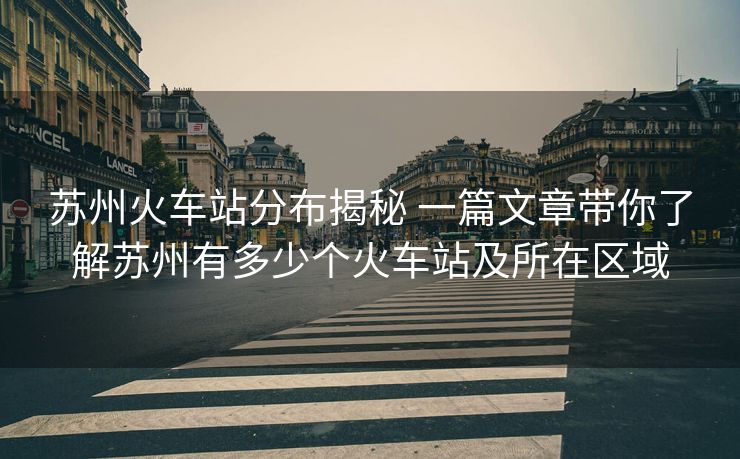 蘇州火車站分布揭秘 一篇文章帶你了解蘇州有多少個火車站及所在區(qū)域