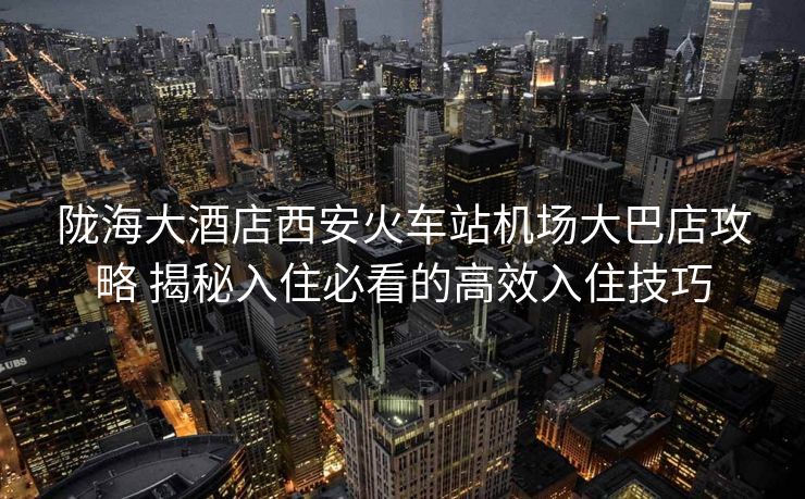 隴海大酒店西安火車站機(jī)場(chǎng)大巴店攻略 揭秘入住必看的高效入住技巧