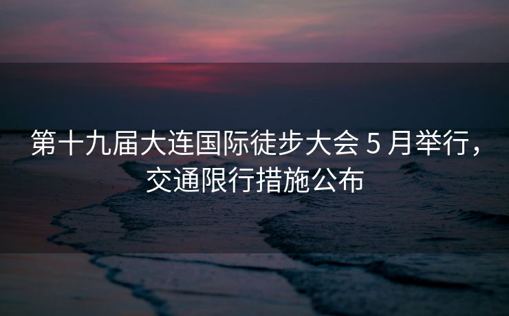 第十九屆大連國(guó)際徒步大會(huì) 5 月舉行，交通限行措施公布