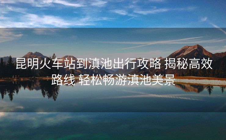 昆明火車(chē)站到滇池出行攻略 揭秘高效路線(xiàn) 輕松暢游滇池美景