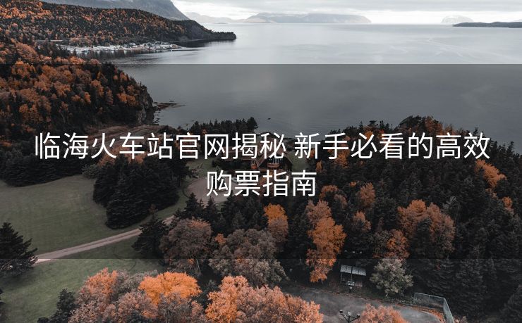 臨海火車站官網(wǎng)揭秘 新手必看的高效購票指南