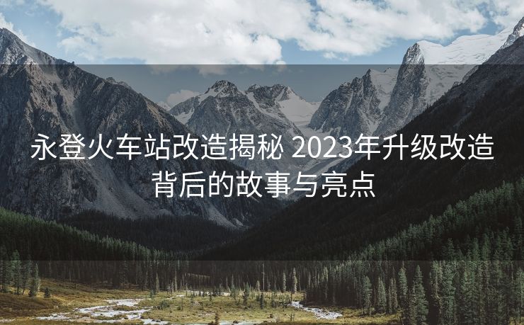 永登火車站改造揭秘 2023年升級改造背后的故事與亮點