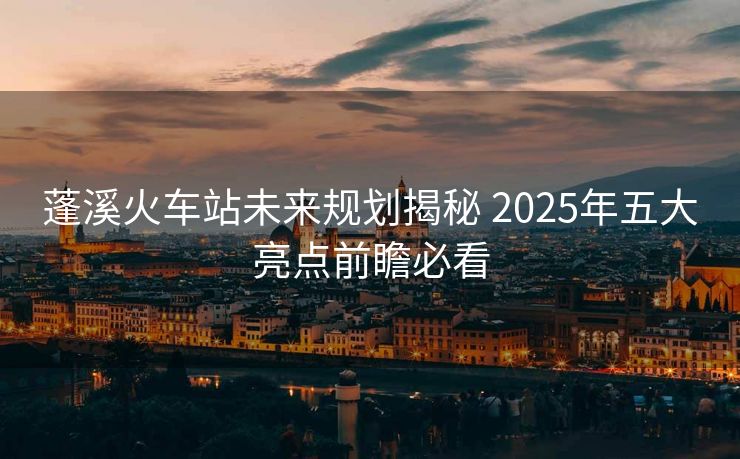 蓬溪火車站未來規(guī)劃揭秘 2025年五大亮點(diǎn)前瞻必看