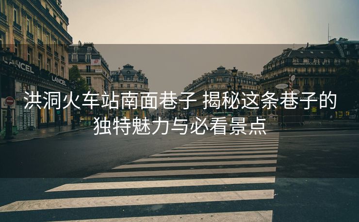 洪洞火車站南面巷子 揭秘這條巷子的獨(dú)特魅力與必看景點(diǎn)