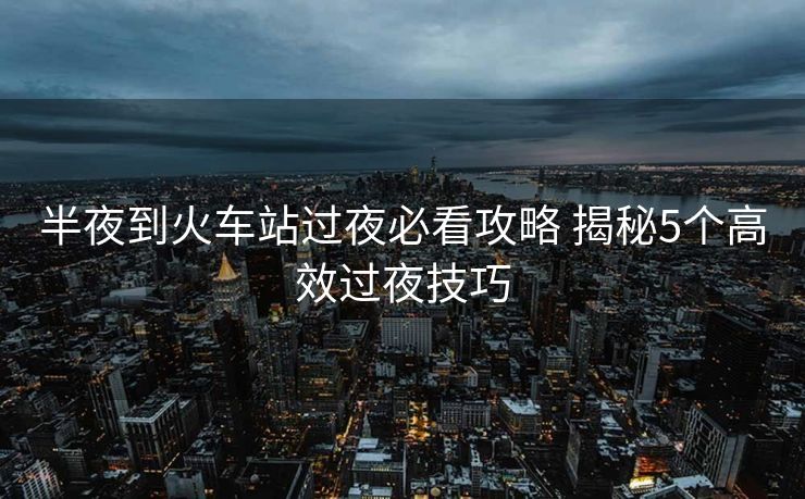半夜到火車站過夜必看攻略 揭秘5個(gè)高效過夜技巧