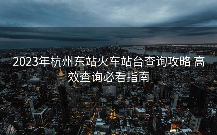 2023年杭州東站火車站臺查詢攻略 高效查詢必看指南