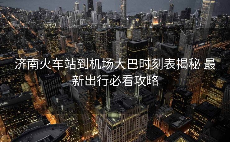 濟(jì)南火車站到機場大巴時刻表揭秘 最新出行必看攻略 濟(jì)南火車站到機場大巴時刻表揭秘 最新出行必看攻略